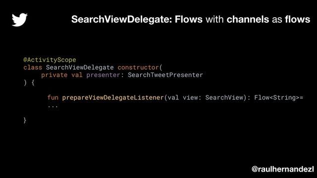 @ActivityScope
class SearchViewDelegate constructor(
private val presenter: SearchTweetPresenter
) {
fun prepareViewDelegateListener(val view: SearchView): Flow=
...
}
SearchViewDelegate: Flows with channels as ﬂows
@raulhernandezl
