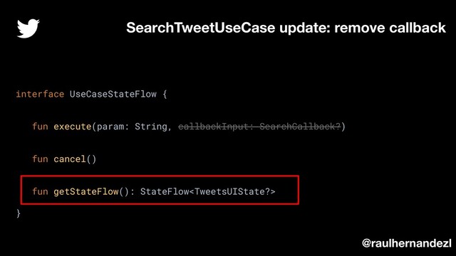 SearchTweetUseCase update: remove callback
interface UseCaseStateFlow {
fun execute(param: String, callbackInput: SearchCallback?)
fun cancel()
fun getStateFlow(): StateFlow
}
@raulhernandezl
