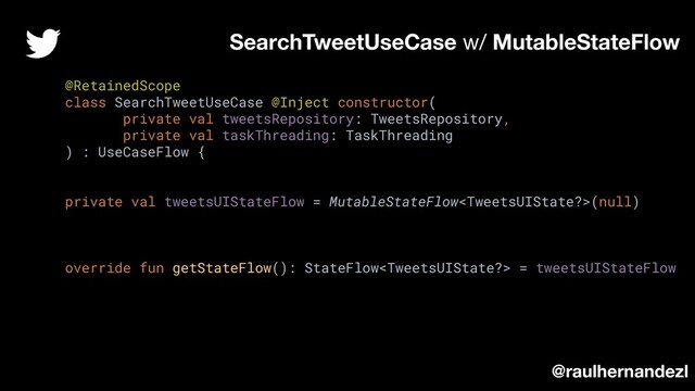 @RetainedScope
class SearchTweetUseCase @Inject constructor(
private val tweetsRepository: TweetsRepository,
private val taskThreading: TaskThreading
) : UseCaseFlow {
private val tweetsUIStateFlow = MutableStateFlow(null)
override fun getStateFlow(): StateFlow = tweetsUIStateFlow
SearchTweetUseCase w/ MutableStateFlow
@raulhernandezl
