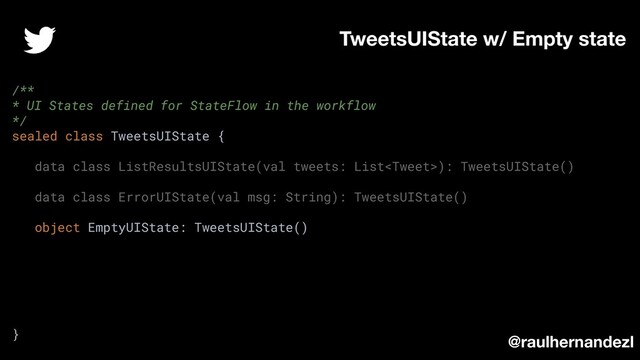 TweetsUIState w/ Empty state
@raulhernandezl
/**
* UI States defined for StateFlow in the workflow
*/
sealed class TweetsUIState {
data class ListResultsUIState(val tweets: List): TweetsUIState()
data class ErrorUIState(val msg: String): TweetsUIState()
object EmptyUIState: TweetsUIState()
}
