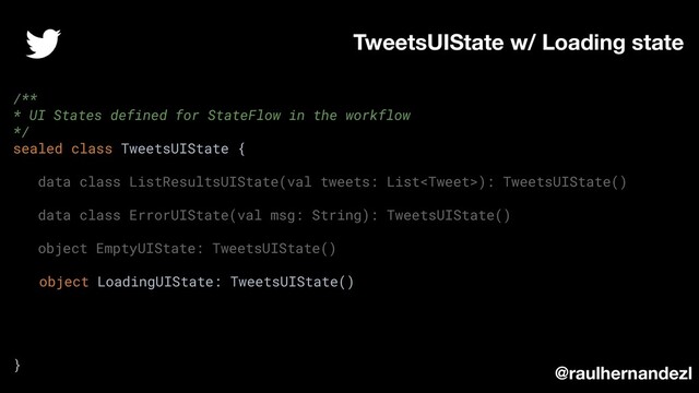 TweetsUIState w/ Loading state
@raulhernandezl
/**
* UI States defined for StateFlow in the workflow
*/
sealed class TweetsUIState {
data class ListResultsUIState(val tweets: List): TweetsUIState()
data class ErrorUIState(val msg: String): TweetsUIState()
object EmptyUIState: TweetsUIState()
object LoadingUIState: TweetsUIState()
}
