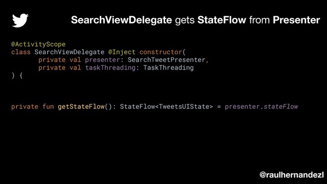 SearchViewDelegate gets StateFlow from Presenter
@raulhernandezl
@ActivityScope
class SearchViewDelegate @Inject constructor(
private val presenter: SearchTweetPresenter,
private val taskThreading: TaskThreading
) {
private fun getStateFlow(): StateFlow = presenter.stateFlow
