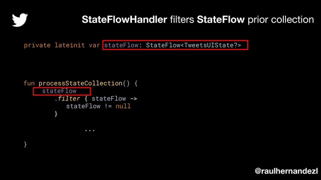 StateFlowHandler ﬁlters StateFlow prior collection
private lateinit var stateFlow: StateFlow
fun processStateCollection() {
stateFlow
.filter { stateFlow ->
stateFlow != null
}
...
}
@raulhernandezl
