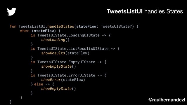 TweetsListUI handles States
@raulhernandezl
fun TweetsListUI.handleStates(stateFlow: TweetsUIState?) {
when (stateFlow) {
is TweetsUIState.LoadingUIState -> {
showLoading()
}
is TweetsUIState.ListResultsUIState -> {
showResults(stateFlow)
}
is TweetsUIState.EmptyUIState -> {
showEmptyState()
}
is TweetsUIState.ErrorUIState -> {
showError(stateFlow)
} else -> {
showEmptyState()
}
}
}
