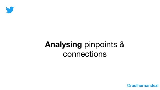 Analysing pinpoints &
connections
@raulhernandezl

