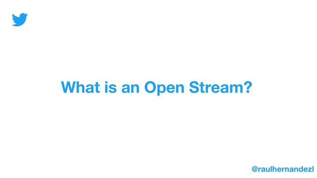 What is an Open Stream?
@raulhernandezl
