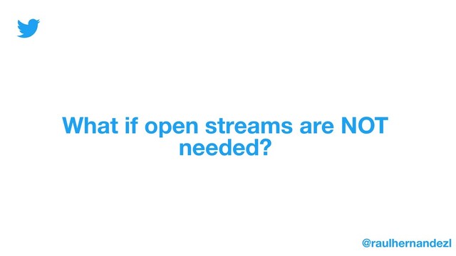 What if open streams are NOT
needed?
@raulhernandezl
