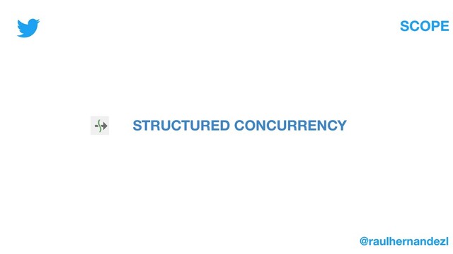SCOPE
STRUCTURED CONCURRENCY
@raulhernandezl
