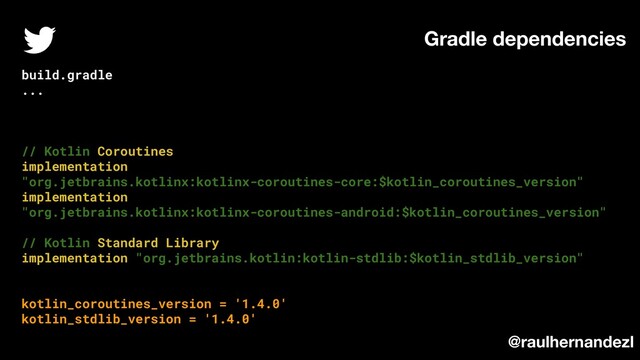 Gradle dependencies
@raulhernandezl
build.gradle
...
// Kotlin Coroutines
implementation
"org.jetbrains.kotlinx:kotlinx-coroutines-core:$kotlin_coroutines_version"
implementation
"org.jetbrains.kotlinx:kotlinx-coroutines-android:$kotlin_coroutines_version"
// Kotlin Standard Library
implementation "org.jetbrains.kotlin:kotlin-stdlib:$kotlin_stdlib_version"
kotlin_coroutines_version = '1.4.0'
kotlin_stdlib_version = '1.4.0'
