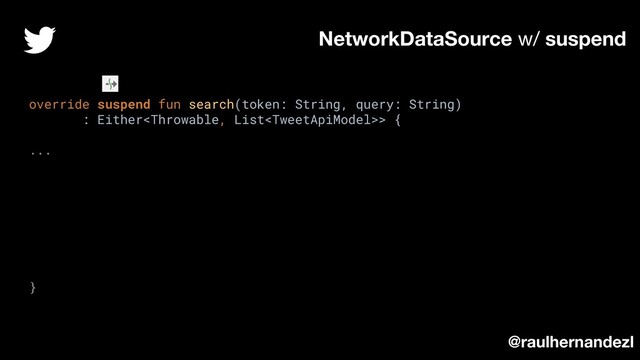 override suspend fun search(token: String, query: String)
: Either> {
...
}
NetworkDataSource w/ suspend
@raulhernandezl
