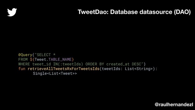 @Query("SELECT *
FROM ${Tweet.TABLE_NAME}
WHERE tweet_id IN(:tweetIds) ORDER BY created_at DESC")
fun retrieveAllTweetsRxForTweetsIds(tweetIds: List):
Single>
TweetDao: Database datasource (DAO)
@raulhernandezl

