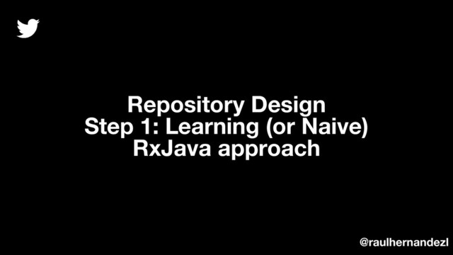 Repository Design
Step 1: Learning (or Naive)
RxJava approach
@raulhernandezl
