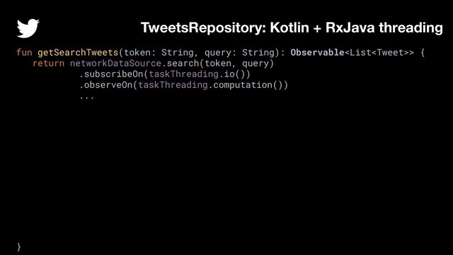fun getSearchTweets(token: String, query: String): Observable> {
return networkDataSource.search(token, query)
.subscribeOn(taskThreading.io())
.observeOn(taskThreading.computation())
...
}
TweetsRepository: Kotlin + RxJava threading
