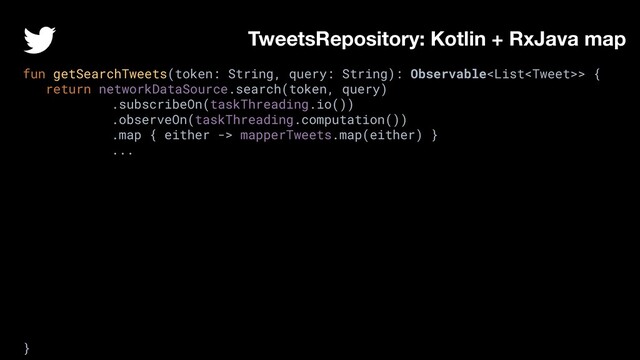 fun getSearchTweets(token: String, query: String): Observable> {
return networkDataSource.search(token, query)
.subscribeOn(taskThreading.io())
.observeOn(taskThreading.computation())
.map { either -> mapperTweets.map(either) }
...
}
TweetsRepository: Kotlin + RxJava map
