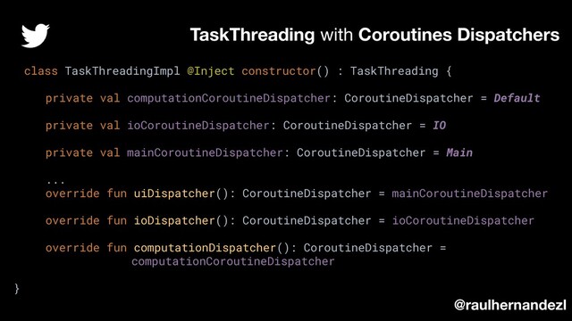 class TaskThreadingImpl @Inject constructor() : TaskThreading {
private val computationCoroutineDispatcher: CoroutineDispatcher = Default
private val ioCoroutineDispatcher: CoroutineDispatcher = IO
private val mainCoroutineDispatcher: CoroutineDispatcher = Main
...
override fun uiDispatcher(): CoroutineDispatcher = mainCoroutineDispatcher
override fun ioDispatcher(): CoroutineDispatcher = ioCoroutineDispatcher
override fun computationDispatcher(): CoroutineDispatcher =
computationCoroutineDispatcher
}
TaskThreading with Coroutines Dispatchers
@raulhernandezl
