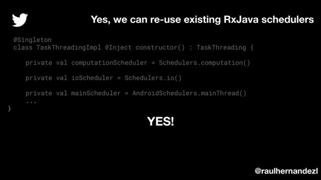 @Singleton
class TaskThreadingImpl @Inject constructor() : TaskThreading {
private val computationScheduler = Schedulers.computation()
private val ioScheduler = Schedulers.io()
private val mainScheduler = AndroidSchedulers.mainThread()
...
}
Yes, we can re-use existing RxJava schedulers
YES!
@raulhernandezl
