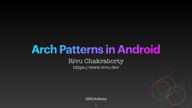 Arch Patterns in Android
GDG Kolkata
Rivu Chakraborty
https://www.rivu.dev
1

