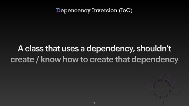 A class that uses a dependency, shouldn’t
create / know how to create that dependency
Depencency Inversion (IoC)
12
