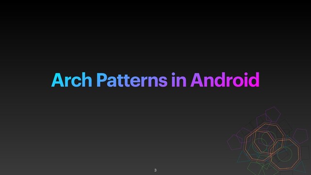 Arch Patterns in Android
3
