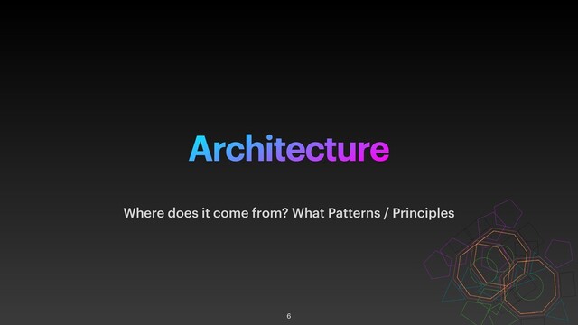 Architecture
Where does it come from? What Patterns / Principles
6
