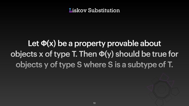 Let Φ(x) be a property provable about
objects x of type T. Then Φ(y) should be true for
objects y of type S where S is a subtype of T.
Liskov Substitution
10
