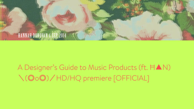 A Designer’s Guide to Music Products (ft. ĦN) 
(o)HD/HQ premiere [OFFICIAL]
HANNAH DONOVAN 4 SEP, 2014
