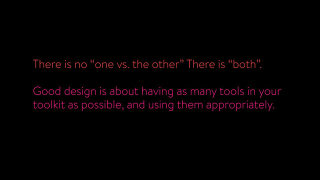 There is no “one vs. the other” There is “both”.
!
Good design is about having as many tools in your
toolkit as possible, and using them appropriately.

