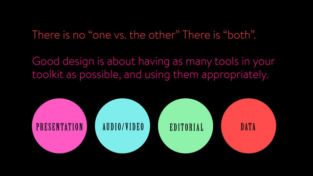 There is no “one vs. the other” There is “both”.
!
Good design is about having as many tools in your
toolkit as possible, and using them appropriately.
PRESENTATION EDITORIAL
AUDIO/VIDEO DATA
