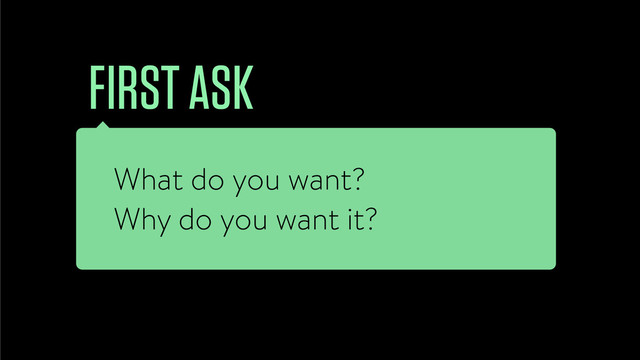 What do you want?
Why do you want it?
FIRST ASK

