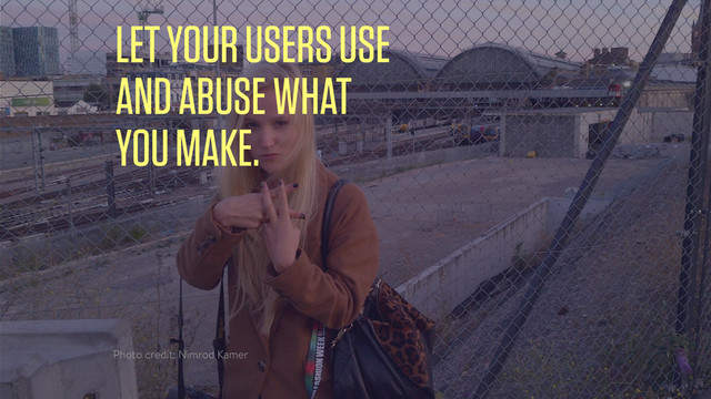 LET YOUR USERS USE
AND ABUSE WHAT
YOU MAKE.
Photo credit: Nimrod Kamer
