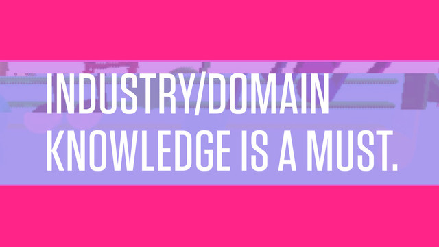 INDUSTRY/DOMAIN
KNOWLEDGE IS A MUST.

