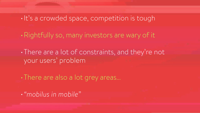 •It’s a crowded space, competition is tough
•Rightfully so, many investors are wary of it
•There are a lot of constraints, and they’re not
your users’ problem
•There are also a lot grey areas…
•“mobilus in mobile”
