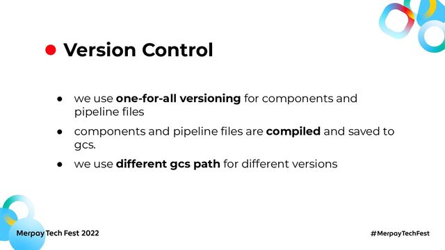● we use one-for-all versioning for components and
pipeline ﬁles
● components and pipeline ﬁles are compiled and saved to
gcs.
● we use different gcs path for different versions
Version Control
