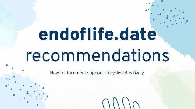 endoﬂife.date
recommendations
How to document support lifecycles eﬀectively.
