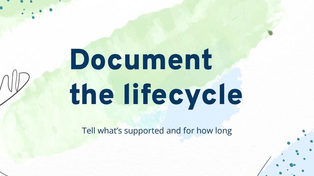 Tell what’s supported and for how long
Document
the lifecycle
