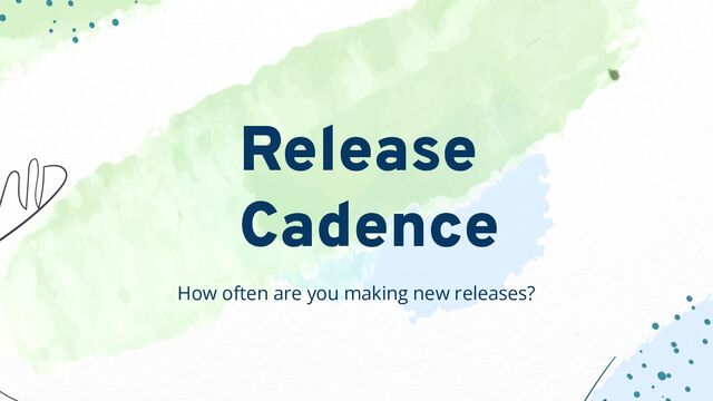 How often are you making new releases?
Release
Cadence
