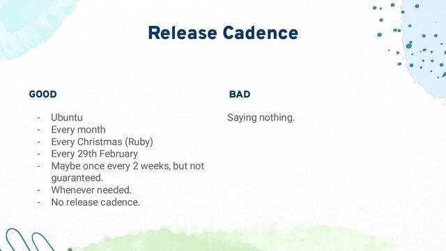 Release Cadence
Saying nothing.
GOOD
- Ubuntu
- Every month
- Every Christmas (Ruby)
- Every 29th February
- Maybe once every 2 weeks, but not
guaranteed.
- Whenever needed.
- No release cadence.
BAD

