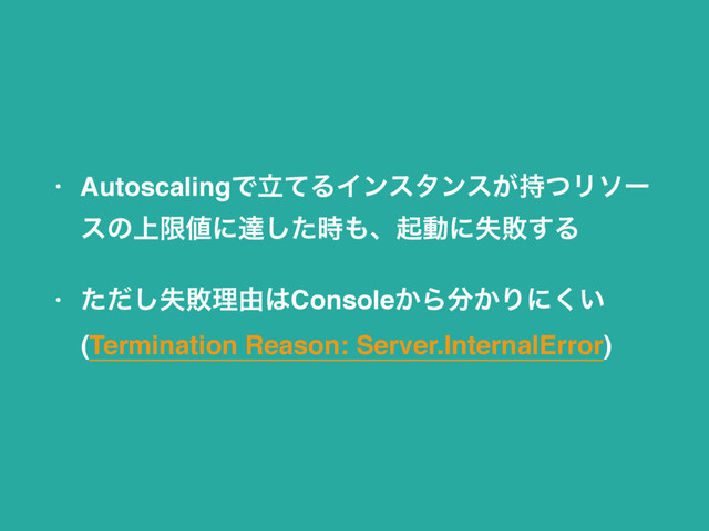 • AutoscalingͰཱͯΔΠϯελϯε͕࣋ͭϦιʔ
εͷ্ݶ஋ʹୡͨ࣌͠΋ɺىಈʹࣦഊ͢Δ
• ࣦͨͩ͠ഊཧ༝͸Console͔Β෼͔Γʹ͍͘
(Termination Reason: Server.InternalError)
