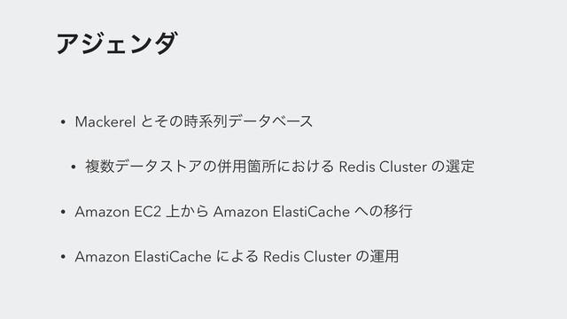 ΞδΣϯμ
• Mackerel ͱͦͷ࣌ܥྻσʔλϕʔε
• ෳ਺σʔλετΞͷซ༻Օॴʹ͓͚Δ Redis Cluster ͷબఆ
• Amazon EC2 ্͔Β Amazon ElastiCache ΁ͷҠߦ
• Amazon ElastiCache ʹΑΔ Redis Cluster ͷӡ༻
