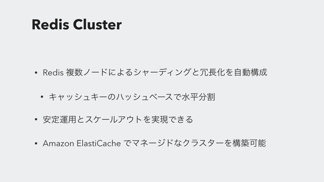 Redis Cluster
• Redis ෳ਺ϊʔυʹΑΔγϟʔσΟϯάͱ৑௕ԽΛࣗಈߏ੒
• ΩϟογϡΩʔͷϋογϡϕʔεͰਫฏ෼ׂ
• ҆ఆӡ༻ͱεέʔϧΞ΢τΛ࣮ݱͰ͖Δ
• Amazon ElastiCache ͰϚωʔδυͳΫϥελʔΛߏஙՄೳ
