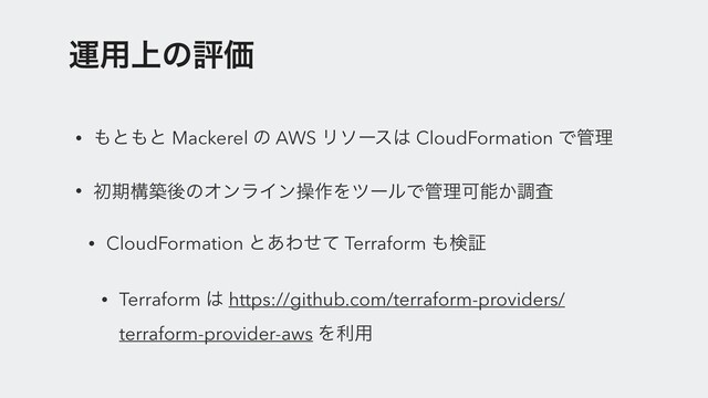 ӡ༻্ͷධՁ
• ΋ͱ΋ͱ Mackerel ͷ AWS Ϧιʔε͸ CloudFormation Ͱ؅ཧ
• ॳظߏஙޙͷΦϯϥΠϯૢ࡞ΛπʔϧͰ؅ཧՄೳ͔ௐࠪ
• CloudFormation ͱ͋Θͤͯ Terraform ΋ݕূ
• Terraform ͸ https://github.com/terraform-providers/
terraform-provider-aws Λར༻
