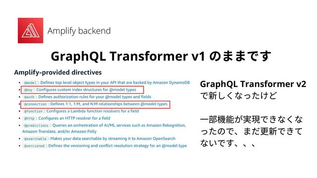 Amplify backend
GraphQL Transformer v1
のままです
GraphQL Transformer v2
で新しくなったけど
一部機能が実現できなくな
ったので、まだ更新できて
ないです、、、

