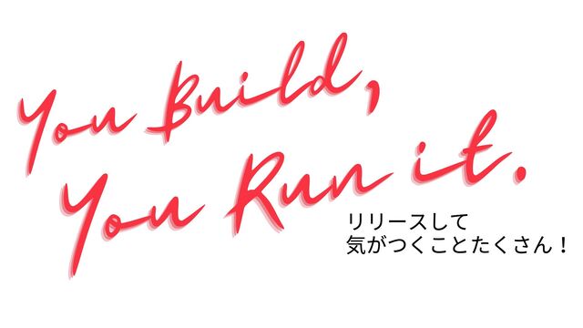 リリースして
気がつくことたくさん！
You Build,
You Build,
You Build,
You Run it.
You Run it.
You Run it.
