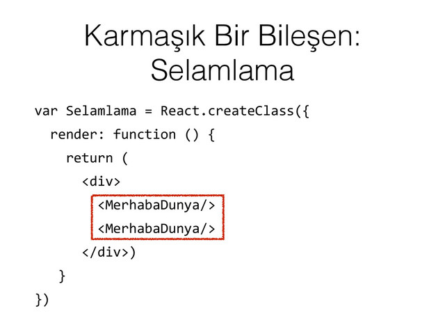 Karmaşık Bir Bileşen:
Selamlama
var	  Selamlama	  =	  React.createClass({	  
	  	  render:	  function	  ()	  {	  
	  	  	  	  return	  (	  
	  	  	  	  	  	  <div>	  
	  	  	  	  	  	  	  	  	  
	  	  	  	  	  	  	  	  	  
	  	  	  	  	  	  </div>)	  
	  	  	  }	  
})
