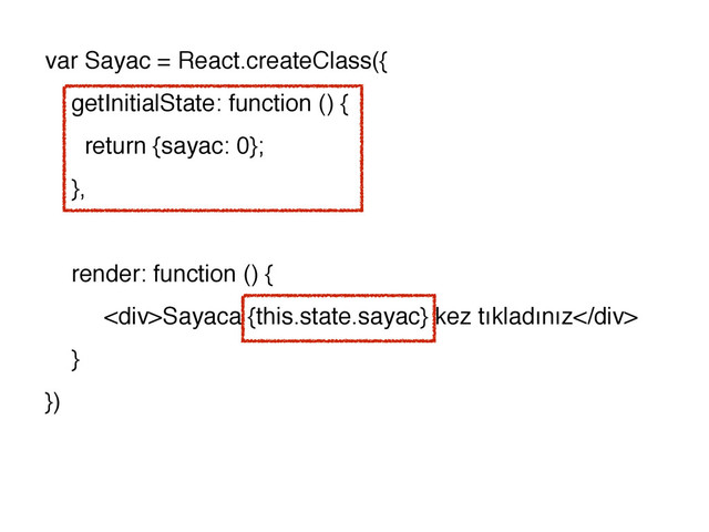 var Sayac = React.createClass({
getInitialState: function () {
return {sayac: 0};
},
render: function () {
<div>Sayaca {this.state.sayac} kez tıkladınız</div>
}
})
