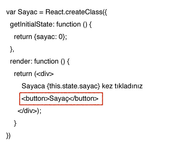 var Sayac = React.createClass({
getInitialState: function () {
return {sayac: 0};
},
render: function () {
return (<div>
Sayaca {this.state.sayac} kez tıkladınız
Sayaç
</div>);
}
})
