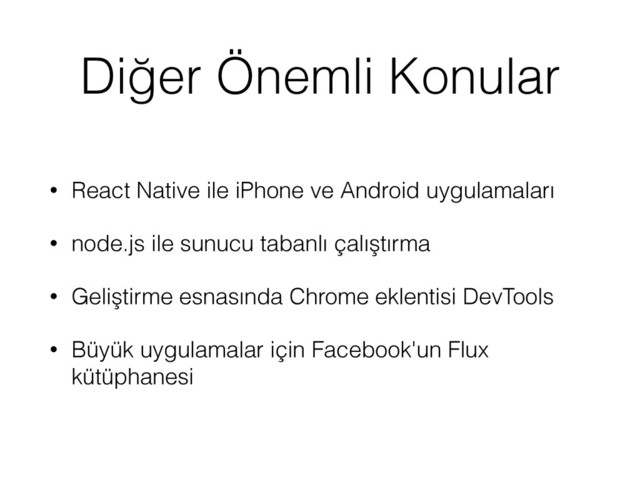 Diğer Önemli Konular
• React Native ile iPhone ve Android uygulamaları
• node.js ile sunucu tabanlı çalıştırma
• Geliştirme esnasında Chrome eklentisi DevTools
• Büyük uygulamalar için Facebook'un Flux
kütüphanesi
