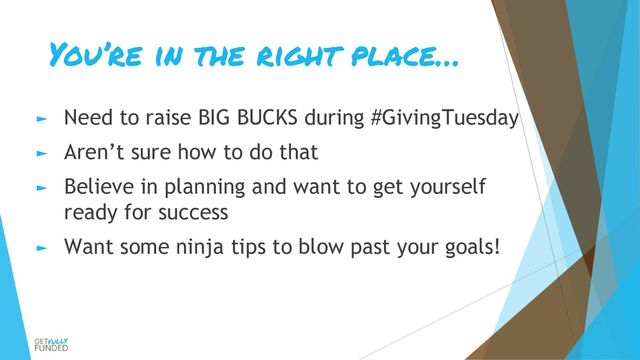 You’re in the right place…
► Need to raise BIG BUCKS during #GivingTuesday
► Aren’t sure how to do that
► Believe in planning and want to get yourself
ready for success
► Want some ninja tips to blow past your goals!
