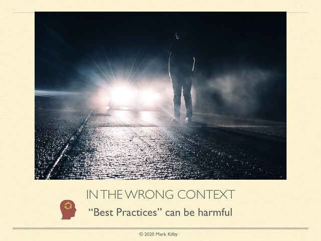 © 2020 Mark Kilby
IN THE WRONG CONTEXT
“Best Practices” can be harmful
