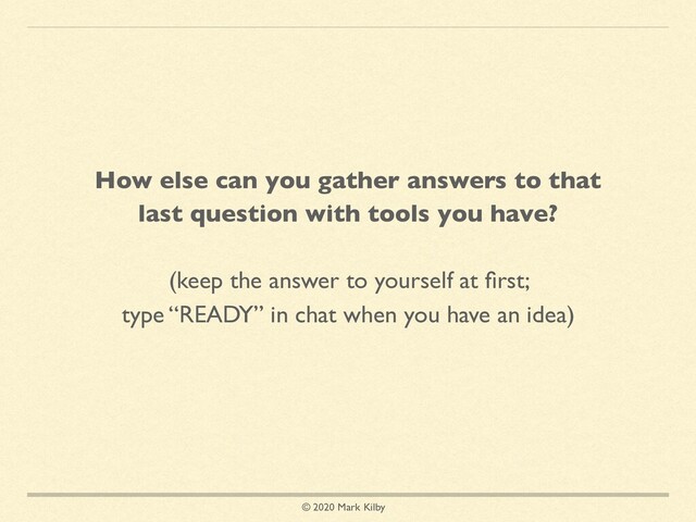 © 2020 Mark Kilby
How else can you gather answers to that
last question with tools you have?
(keep the answer to yourself at ﬁrst;
type “READY” in chat when you have an idea)
